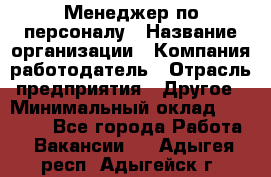 Менеджер по персоналу › Название организации ­ Компания-работодатель › Отрасль предприятия ­ Другое › Минимальный оклад ­ 20 000 - Все города Работа » Вакансии   . Адыгея респ.,Адыгейск г.